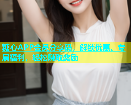 糖心APP会员分享码，解锁优惠、专属福利，轻松赚取奖励  第1张