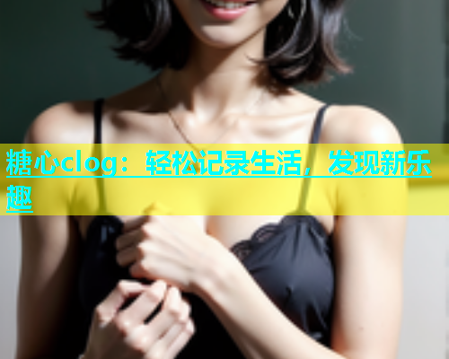 糖心clog：轻松记录生活，发现新乐趣  第2张