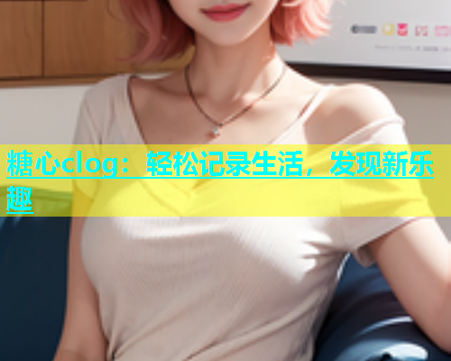 糖心clog：轻松记录生活，发现新乐趣  第1张
