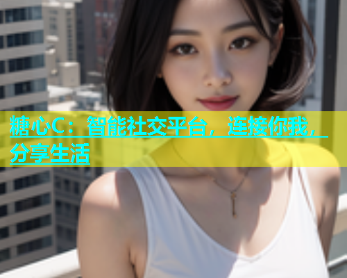 糖心C：智能社交平台，连接你我，分享生活  第1张