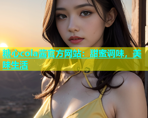 糖心cola酱官方网站：甜蜜调味，美味生活  第1张