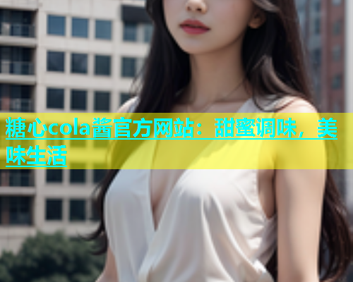 糖心cola酱官方网站：甜蜜调味，美味生活  第1张