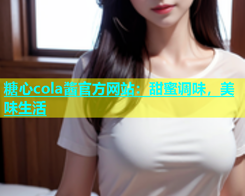 糖心cola酱官方网站：甜蜜调味，美味生活  第2张