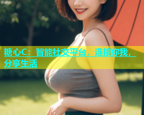糖心C：智能社交平台，连接你我，分享生活  第1张