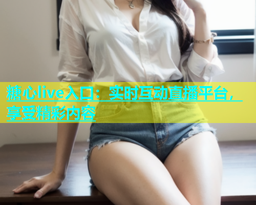 糖心live入口：实时互动直播平台，享受精彩内容  第1张