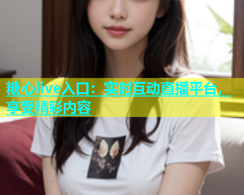 糖心live入口：实时互动直播平台，享受精彩内容  第1张