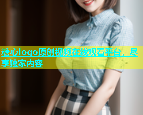 糖心logo原创视频在线观看平台，尽享独家内容  第1张