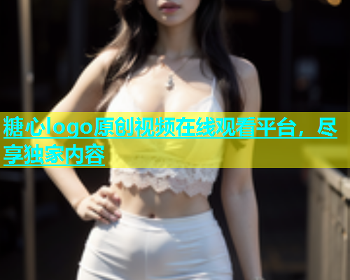 糖心logo原创视频在线观看平台，尽享独家内容  第2张