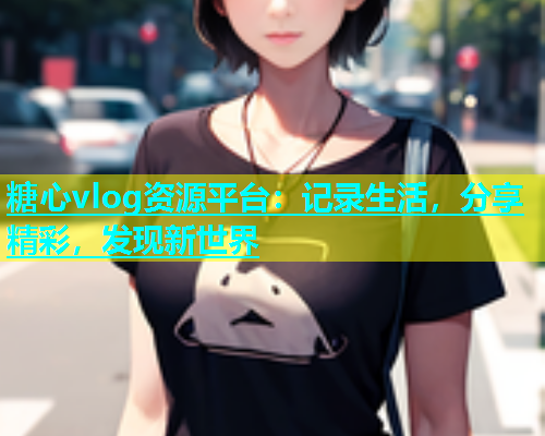 糖心vlog资源平台：记录生活，分享精彩，发现新世界  第1张