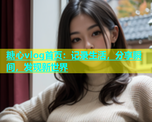 糖心vlog首页：记录生活，分享瞬间，发现新世界  第1张