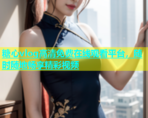 糖心vlog高清免费在线观看平台，随时随地畅享精彩视频  第2张