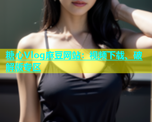 糖心Vlog麻豆网站：视频下载、破解版专区  第1张
