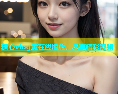糖心vlog黄在线播放，尽享精彩视频  第1张