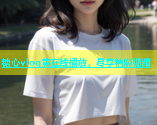 糖心vlog黄在线播放，尽享精彩视频  第1张