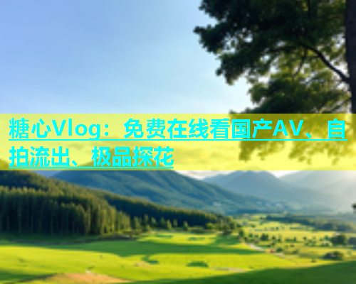 糖心Vlog：免费在线看国产AV、自拍流出、极品探花  第1张