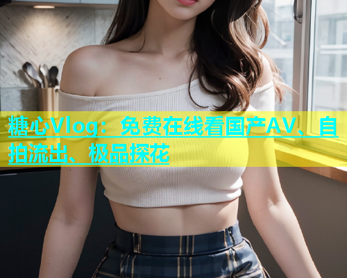 糖心Vlog：免费在线看国产AV、自拍流出、极品探花  第1张