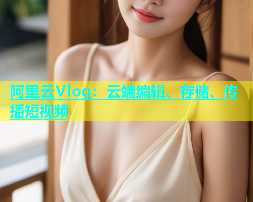 阿里云Vlog:云端编辑、存储、传播短视频 第1张 阿里云Vlog:云端编辑、存储、传播短视频 第1张