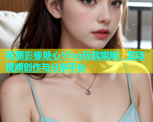 陌丽影像糖心Vlog玩偶姐姐：互动视频创作与分享平台  第1张