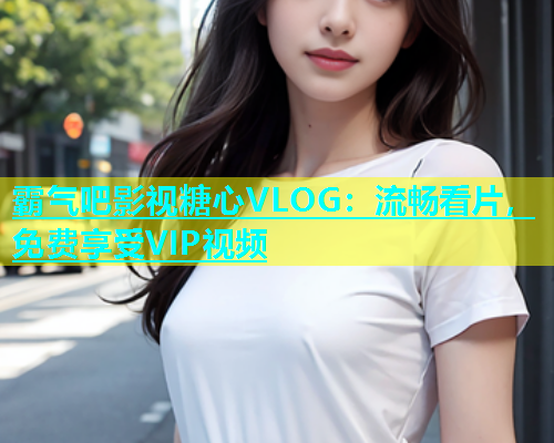 霸气吧影视糖心VLOG：流畅看片，免费享受VIP视频  第2张