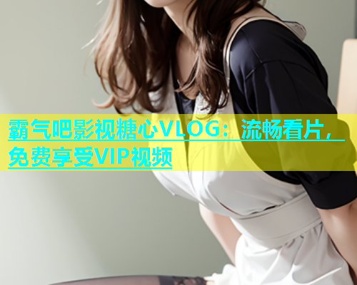 霸气吧影视糖心VLOG：流畅看片，免费享受VIP视频  第2张