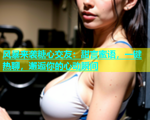 风暴来袭糖心交友:甜言蜜语,一键热聊,邂逅你的心动瞬间 第2张 风暴来袭糖心交友:甜言蜜语,一键热聊,邂逅你的心动瞬间 第2张