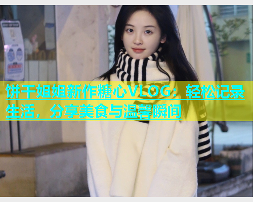 饼干姐姐新作糖心VLOG：轻松记录生活，分享美食与温馨瞬间  第1张