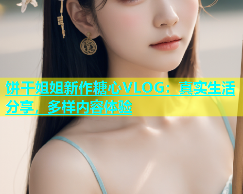 饼干姐姐新作糖心VLOG：真实生活分享，多样内容体验  第1张