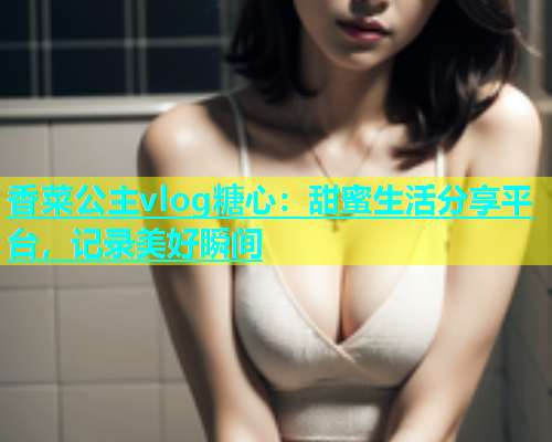 香菜公主vlog糖心：甜蜜生活分享平台，记录美好瞬间  第1张