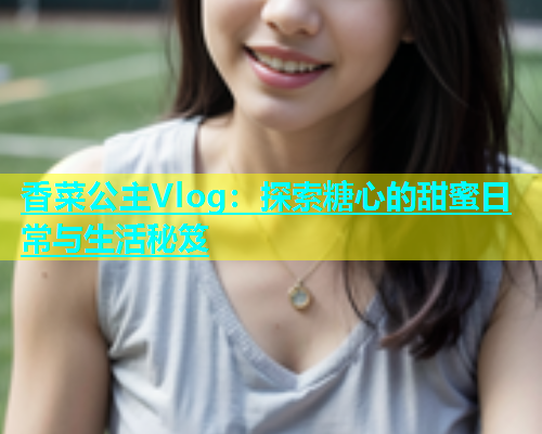 香菜公主Vlog:探索糖心的甜蜜日常与生活秘笈 第1张 香菜公主Vlog:探索糖心的甜蜜日常与生活秘笈 第1张
