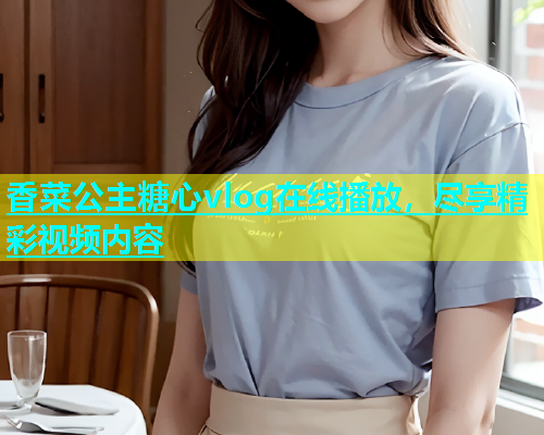 香菜公主糖心vlog在线播放，尽享精彩视频内容  第2张