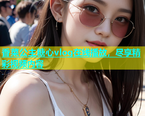 香菜公主糖心vlog在线播放，尽享精彩视频内容  第1张