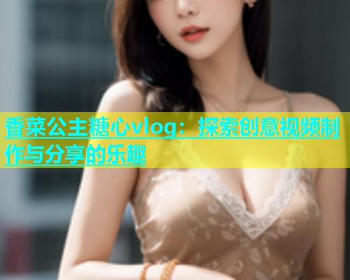 香菜公主糖心vlog：探索创意视频制作与分享的乐趣  第1张