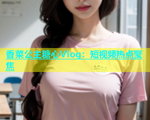 香菜公主糖心Vlog：短视频热点聚焦  第1张