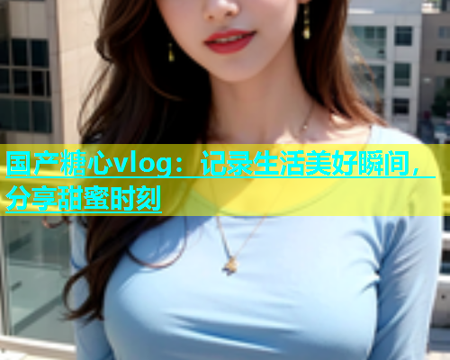 国产糖心vlog：记录生活美好瞬间，分享甜蜜时刻  第1张