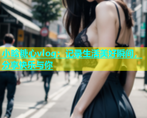 小晗糖心vlog：记录生活美好瞬间，分享快乐与你  第1张