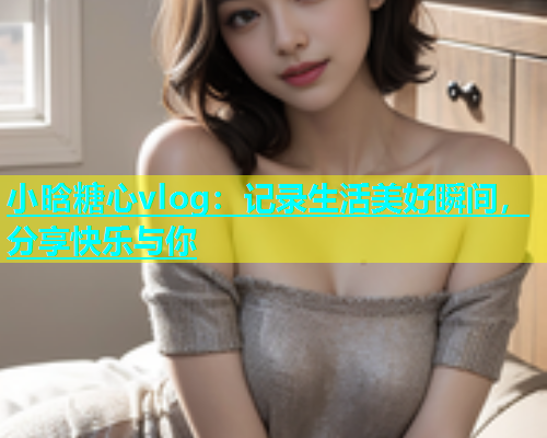 小晗糖心vlog：记录生活美好瞬间，分享快乐与你  第2张