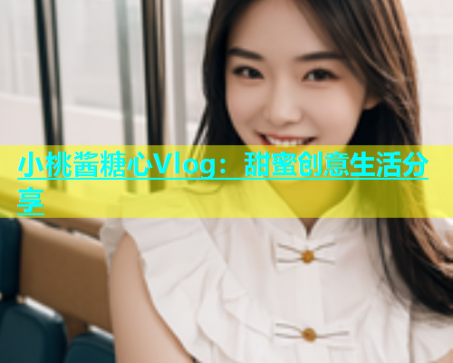 小桃酱糖心Vlog：甜蜜创意生活分享  第1张