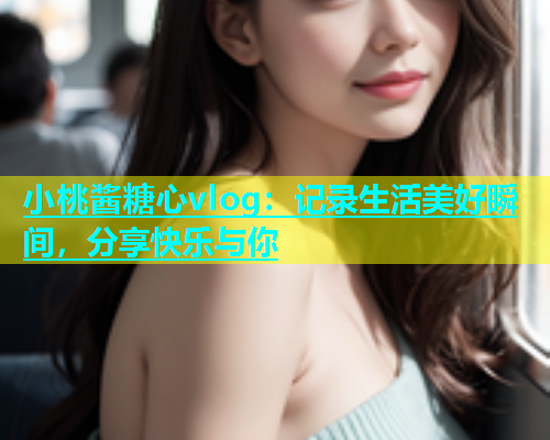 小桃酱糖心vlog：记录生活美好瞬间，分享快乐与你  第1张