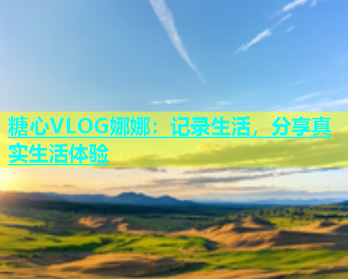 糖心VLOG娜娜：记录生活，分享真实生活体验  第1张