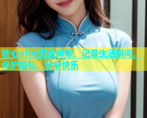糖心vlog安全保障，记录生活瞬间，保护隐私，分享快乐  第1张