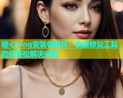 糖心vlog安装包损坏？快速修复工具助你轻松解决问题  第1张