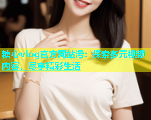 糖心vlog官方网站污：探索多元视频内容，尽享精彩生活  第1张