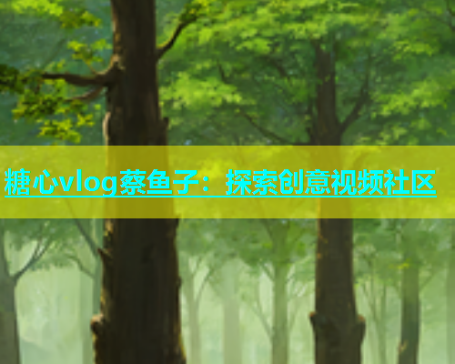 糖心vlog蔡鱼子：探索创意视频社区  第1张