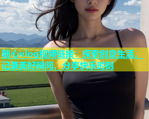 糖心vlog视频链接：探索创意生活，记录美好瞬间，分享快乐时刻  第1张