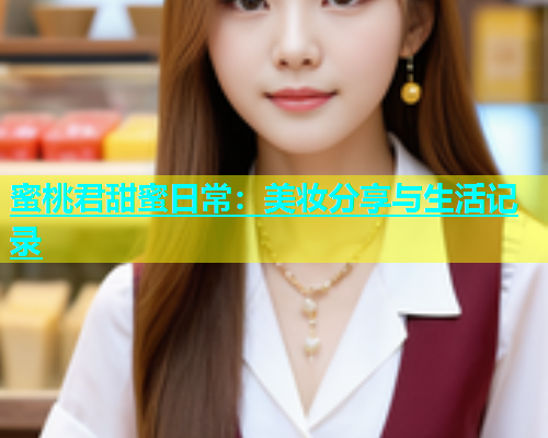蜜桃君甜蜜日常：美妆分享与生活记录  第1张