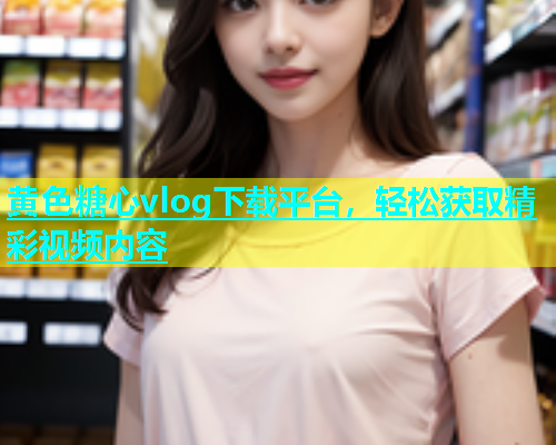 黄色糖心vlog下载平台，轻松获取精彩视频内容  第1张