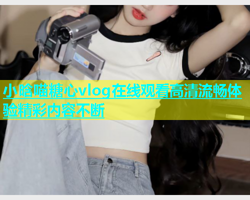 小晗喵糖心vlog在线观看高清流畅体验精彩内容不断  第1张