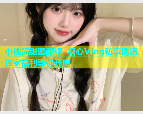 小桃酱甜蜜献精 糖心Vlog私享诱惑 独家福利等你开启  第1张