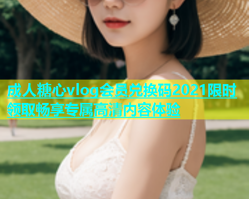成人糖心vlog会员兑换码2021限时领取畅享专属高清内容体验  第1张