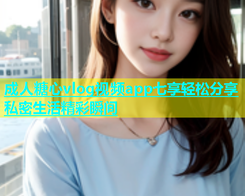 成人糖心vlog视频app七享轻松分享私密生活精彩瞬间  第1张